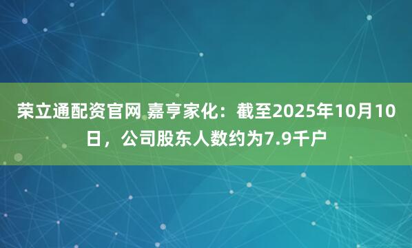 荣立通配资官网 嘉亨家化：截至2025年10月10日，公司股东人数约为7.9千户