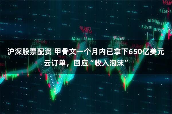 沪深股票配资 甲骨文一个月内已拿下650亿美元云订单，回应“收入泡沫”