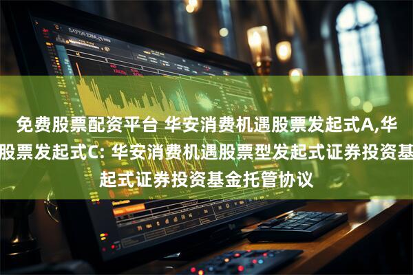 免费股票配资平台 华安消费机遇股票发起式A,华安消费机遇股票发起式C: 华安消费机遇股票型发起式证券投资基金托管协议