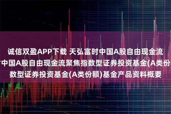 诚信双盈APP下载 天弘富时中国A股自由现金流聚焦指数A: 天弘富时中国A股自由现金流聚焦指数型证券投资基金(A类份额)基金产品资料概要