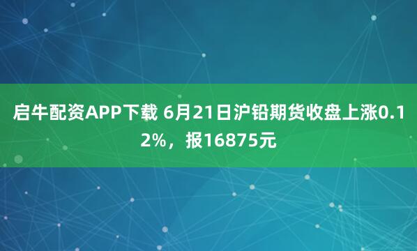 启牛配资APP下载 6月21日沪铅期货收盘上涨0.12%，报16875元