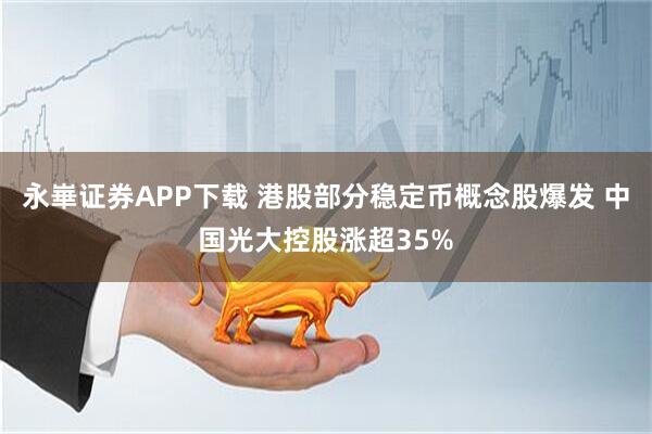 永崋证券APP下载 港股部分稳定币概念股爆发 中国光大控股涨超35%