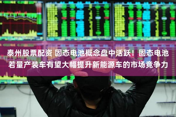 泰州股票配资 固态电池概念盘中活跃！固态电池若量产装车有望大幅提升新能源车的市场竞争力