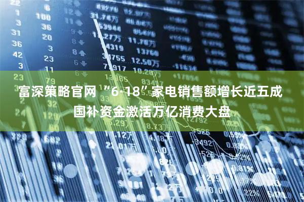 富深策略官网 “6·18”家电销售额增长近五成 国补资金激活万亿消费大盘