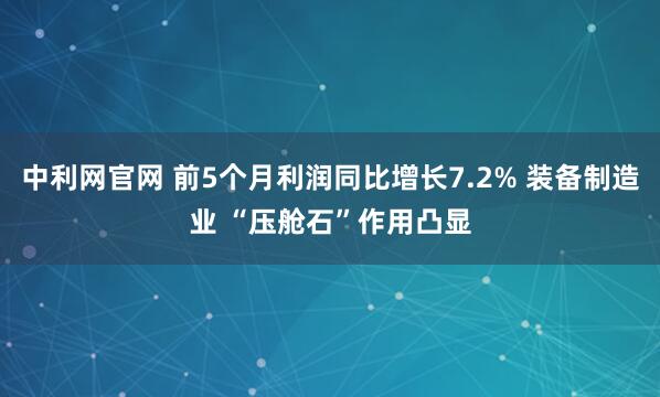 中利网官网 前5个月利润同比增长7.2% 装备制造业 “压舱石”作用凸显