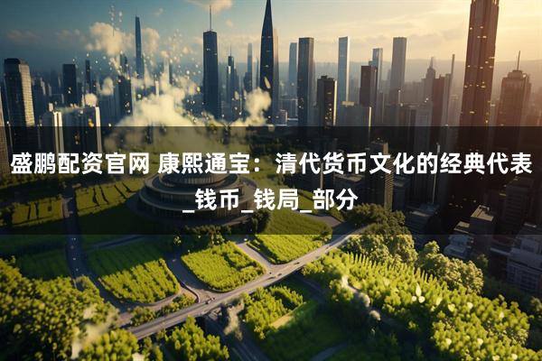盛鹏配资官网 康熙通宝：清代货币文化的经典代表_钱币_钱局_部分