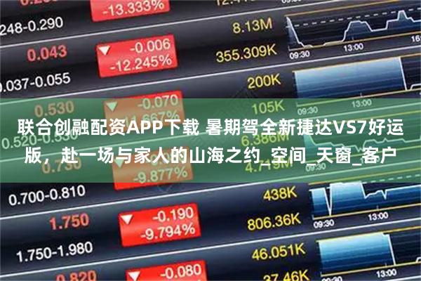 联合创融配资APP下载 暑期驾全新捷达VS7好运版，赴一场与家人的山海之约_空间_天窗_客户