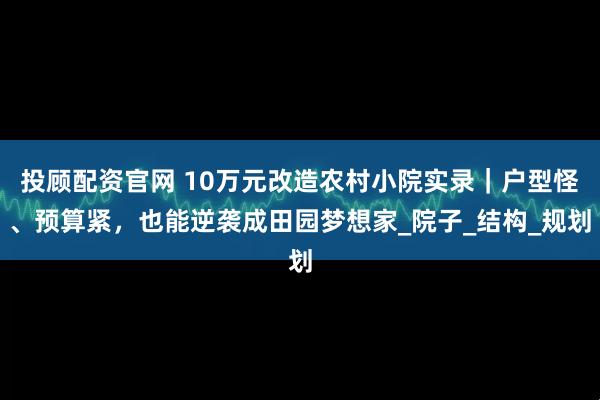 投顾配资官网 10万元改造农村小院实录｜户型怪、预算紧，也能逆袭成田园梦想家_院子_结构_规划