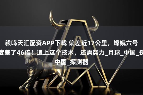 毅鸣天汇配资APP下载 偏差近17公里，嫦娥六号与印度差了46倍！追上这个技术，还需努力_月球_中国_探测器