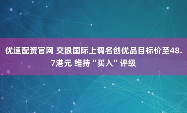 优速配资官网 交银国际上调名创优品目标价至48.7港元 维持“买入”评级