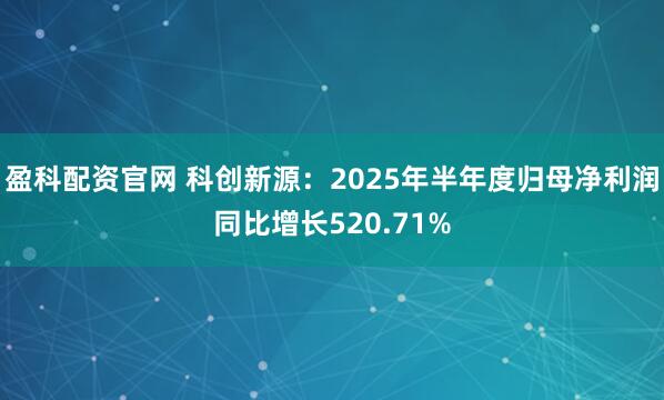 盈科配资官网 科创新源：2025年半年度归母净利润同比增长520.71%