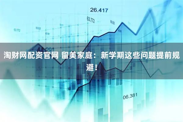 淘财网配资官网 留美家庭：新学期这些问题提前规避！