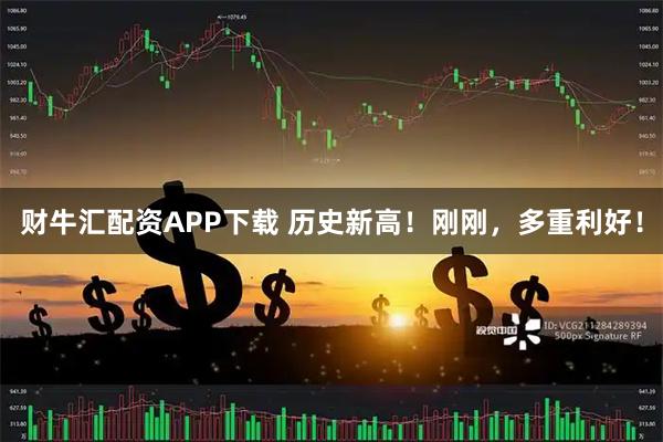 财牛汇配资APP下载 历史新高！刚刚，多重利好！