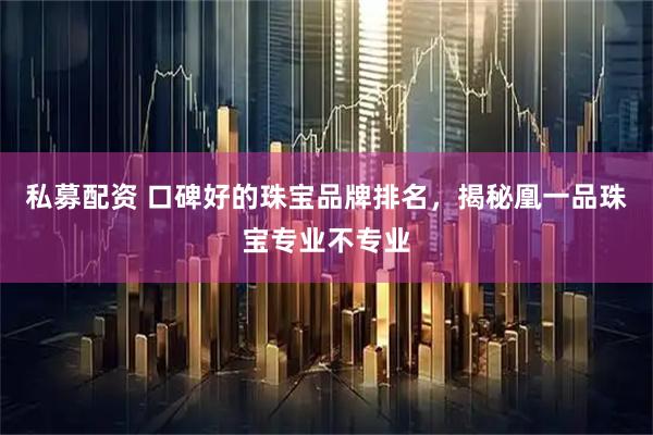 私募配资 口碑好的珠宝品牌排名，揭秘凰一品珠宝专业不专业