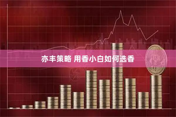 亦丰策略 用香小白如何选香