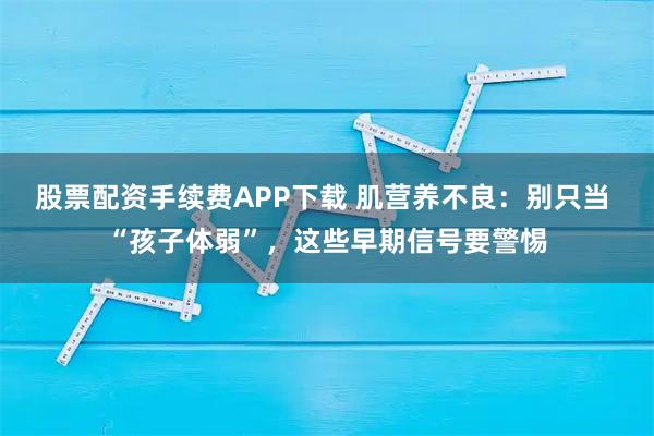 股票配资手续费APP下载 肌营养不良：别只当 “孩子体弱”，这些早期信号要警惕