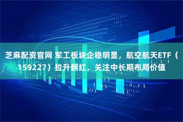 芝麻配资官网 军工板块企稳明显，航空航天ETF（159227）拉升翻红，关注中长期布局价值
