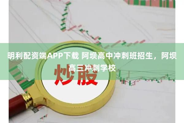 明利配资端APP下载 阿坝高中冲刺班招生，阿坝高三冲刺学校