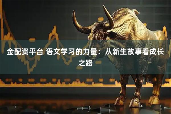 金配资平台 语文学习的力量：从新生故事看成长之路