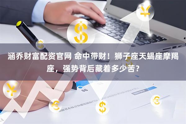 涵乔财富配资官网 命中带财！狮子座天蝎座摩羯座，强势背后藏着多少苦？