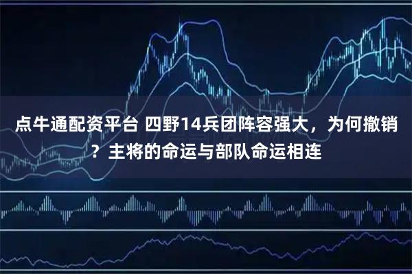 点牛通配资平台 四野14兵团阵容强大，为何撤销？主将的命运与部队命运相连
