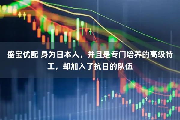 盛宝优配 身为日本人，并且是专门培养的高级特工，却加入了抗日的队伍
