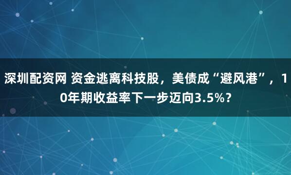 深圳配资网 资金逃离科技股，美债成“避风港”，10年期收益率下一步迈向3.5%？