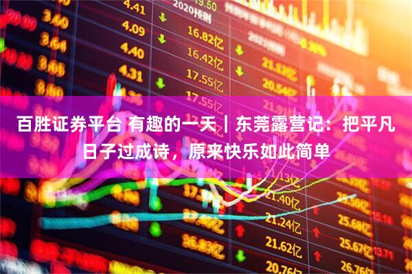 百胜证券平台 有趣的一天｜东莞露营记：把平凡日子过成诗，原来快乐如此简单