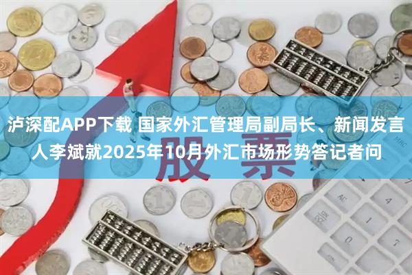 泸深配APP下载 国家外汇管理局副局长、新闻发言人李斌就2025年10月外汇市场形势答记者问