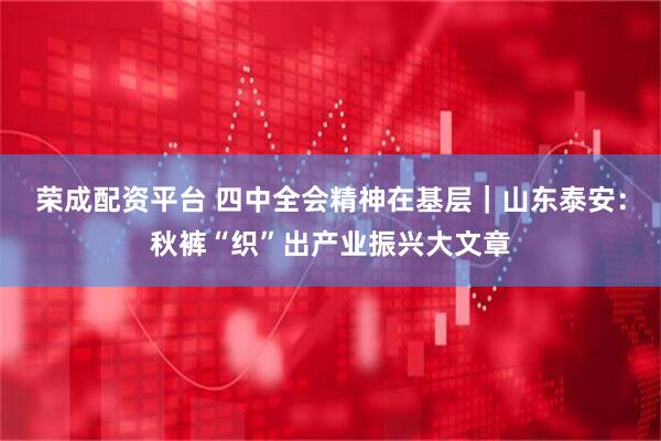 荣成配资平台 四中全会精神在基层｜山东泰安：秋裤“织”出产业振兴大文章