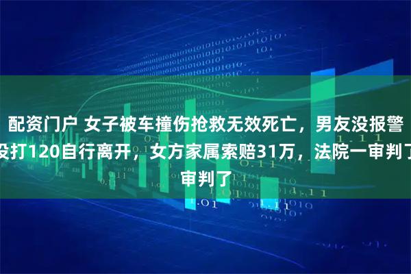 配资门户 女子被车撞伤抢救无效死亡，男友没报警没打120自行离开，女方家属索赔31万，法院一审判了