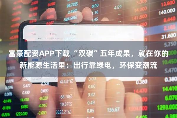 富豪配资APP下载 “双碳”五年成果，就在你的新能源生活里：出行靠绿电，环保变潮流