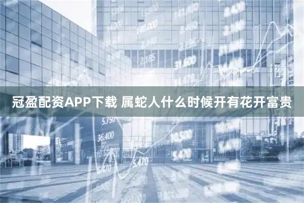 冠盈配资APP下载 属蛇人什么时候开有花开富贵