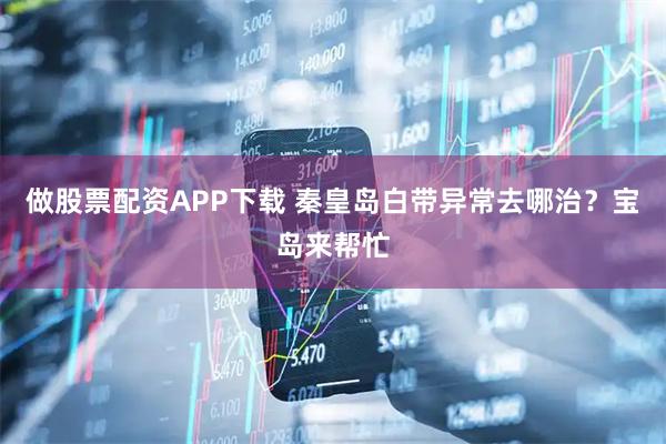 做股票配资APP下载 秦皇岛白带异常去哪治？宝岛来帮忙