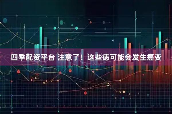 四季配资平台 注意了！这些痣可能会发生癌变