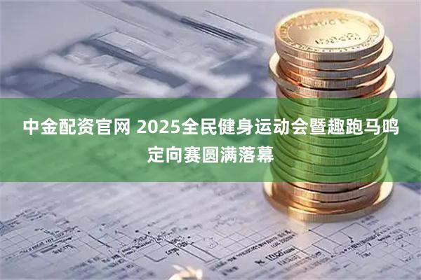 中金配资官网 2025全民健身运动会暨趣跑马鸣定向赛圆满落幕