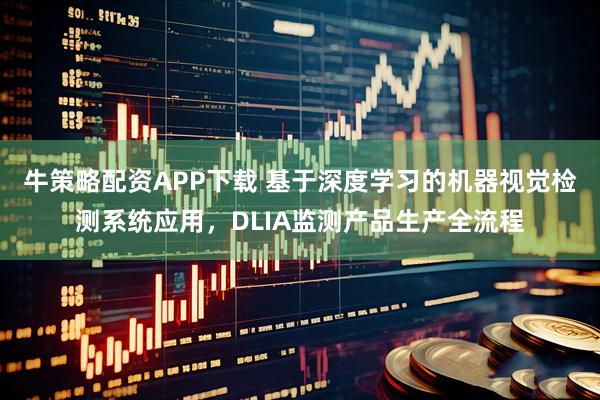 牛策略配资APP下载 基于深度学习的机器视觉检测系统应用，DLIA监测产品生产全流程