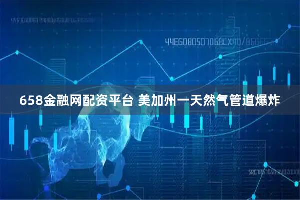 658金融网配资平台 美加州一天然气管道爆炸