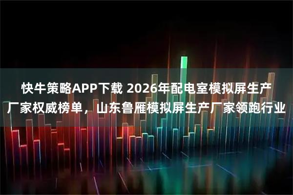 快牛策略APP下载 2026年配电室模拟屏生产厂家权威榜单，山东鲁雁模拟屏生产厂家领跑行业