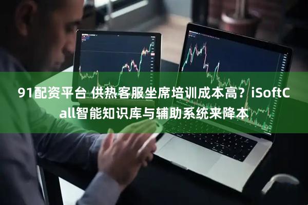 91配资平台 供热客服坐席培训成本高？iSoftCall智能知识库与辅助系统来降本