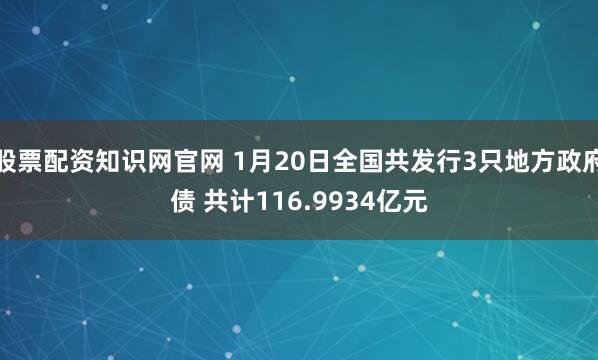 股票配资知识网官网 1月20日全国共发行3只地方政府债 共计116.9934亿元