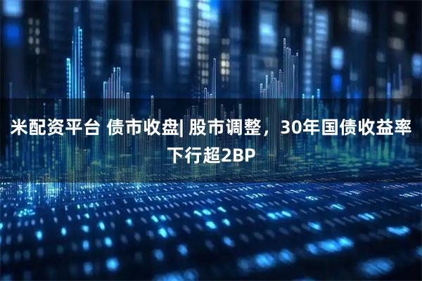 米配资平台 债市收盘| 股市调整，30年国债收益率下行超2BP