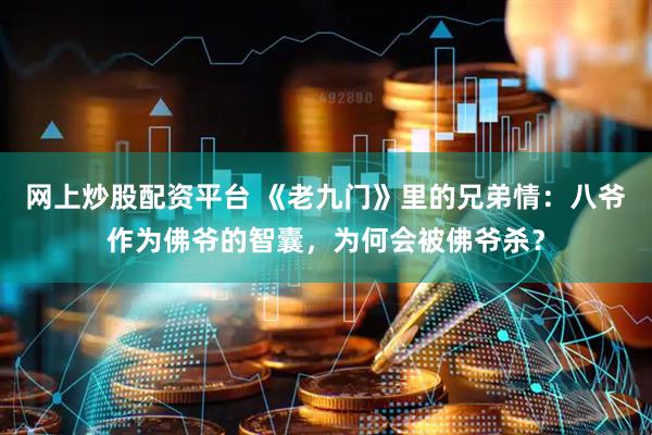 网上炒股配资平台 《老九门》里的兄弟情：八爷作为佛爷的智囊，为何会被佛爷杀？
