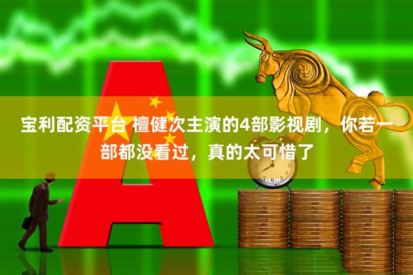 宝利配资平台 檀健次主演的4部影视剧，你若一部都没看过，真的太可惜了