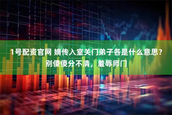 1号配资官网 嫡传入室关门弟子各是什么意思？别傻傻分不清，羞辱师门