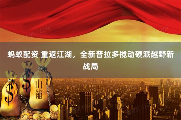 蚂蚁配资 重返江湖，全新普拉多搅动硬派越野新战局