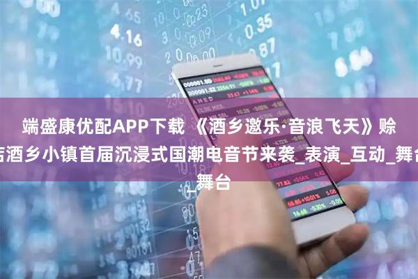 端盛康优配APP下载 《酒乡邀乐·音浪飞天》赊店酒乡小镇首届沉浸式国潮电音节来袭_表演_互动_舞台