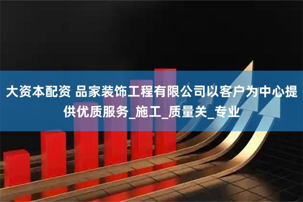 大资本配资 品家装饰工程有限公司以客户为中心提供优质服务_施工_质量关_专业