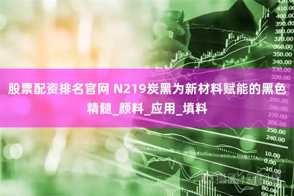 股票配资排名官网 N219炭黑为新材料赋能的黑色精髓_颜料_应用_填料