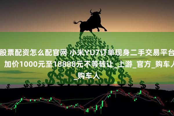 股票配资怎么配官网 小米YU7订单现身二手交易平台，加价1000元至18888元不等转让_上游_官方_购车人